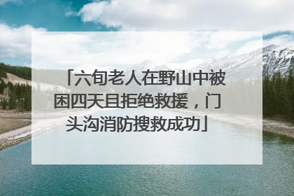 六旬老人在野山中被困四天且拒绝救援，门头沟消防搜救成功