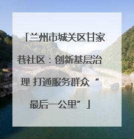 兰州市城关区甘家巷社区：创新基层治理 打通服务群众“最后一公里”