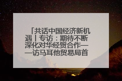 共话中国经济新机遇丨专访：期待不断深化对华经贸合作——访马耳他贸易局首席执行官布蒂吉格