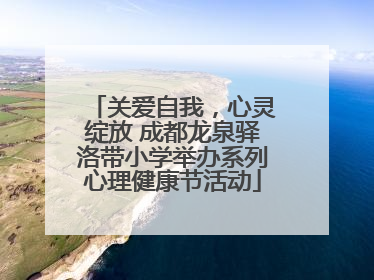 关爱自我，心灵绽放 成都龙泉驿洛带小学举办系列心理健康节活动