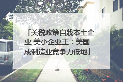 关税政策自戕本土企业 美小企业主：美国成制造业竞争力低地