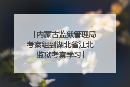 内蒙古监狱管理局考察组到湖北省江北监狱考察学习