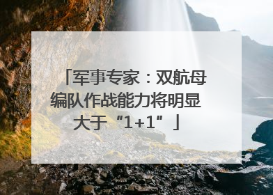 军事专家：双航母编队作战能力将明显大于“1+1”