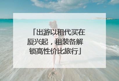出游以租代买在厦兴起,租装备解锁高性价比旅行