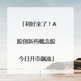 利好来了！A股创新药概念股今日开市飙涨