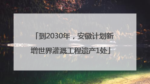到2030年，安徽计划新增世界灌溉工程遗产1处
