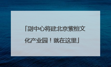 副中心将建北京紫檀文化产业园！就在这里