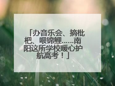 办音乐会、摘枇杷、喂锦鲤……南阳这所学校暖心护航高考！