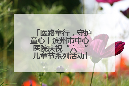 医路童行，守护童心丨滨州市中心医院庆祝“六一”儿童节系列活动