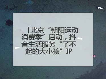 北京“朝阳运动消费季”启动，抖音生活服务“了不起的大小孩”IP联动商圈解锁暑期亲子消费新场景