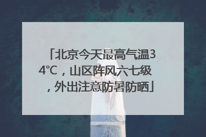 北京今天最高气温34℃，山区阵风六七级，外出注意防暑防晒