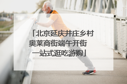 北京延庆井庄乡村奥莱商街端午开街 一站式逛吃游购