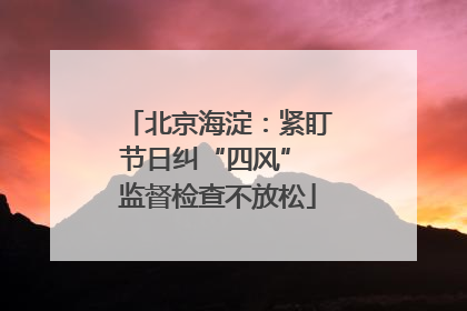 北京海淀：紧盯节日纠“四风” 监督检查不放松