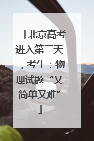 北京高考进入第三天，考生：物理试题“又简单又难”