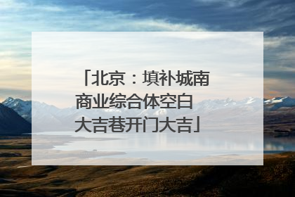 北京：填补城南商业综合体空白 大吉巷开门大吉