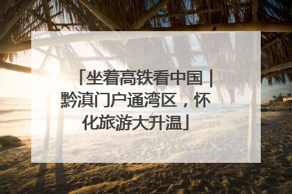 坐着高铁看中国｜黔滇门户通湾区，怀化旅游大升温