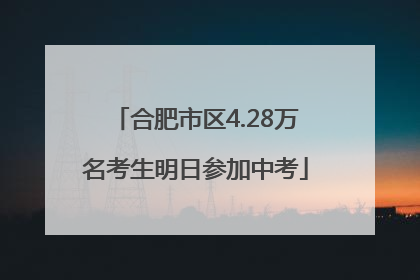 合肥市区4.28万名考生明日参加中考