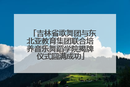 吉林省歌舞团与东北亚教育集团联合培养音乐舞蹈学院揭牌仪式圆满成功