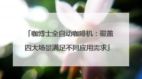 咖博士全自动咖啡机：覆盖四大场景满足不同应用需求