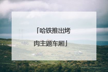 哈铁推出烤肉主题车厢