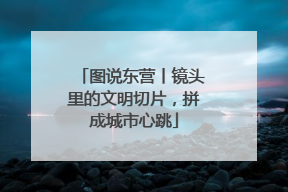 图说东营丨镜头里的文明切片，拼成城市心跳
