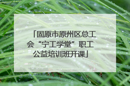 固原市原州区总工会“宁工学堂”职工公益培训班开课