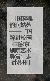国粹雅韵润姑苏——“国粹进校园·国家京剧院艺术导赏”走进苏州
