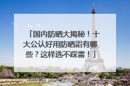 国内防晒大揭秘！十大公认好用防晒霜有哪些？这样选不踩雷！