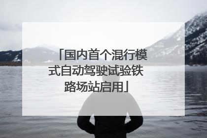 国内首个混行模式自动驾驶试验铁路场站启用