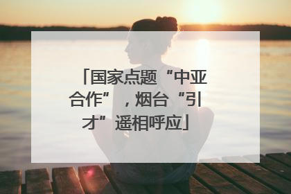 国家点题“中亚合作”，烟台“引才”遥相呼应
