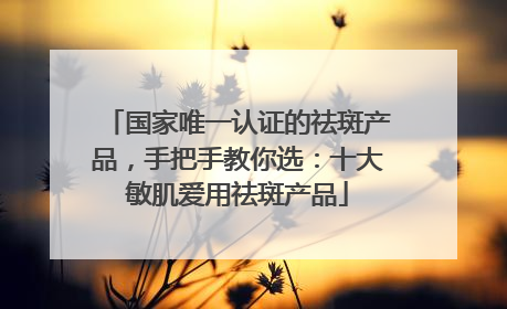 国家唯一认证的祛斑产品，手把手教你选：十大敏肌爱用祛斑产品