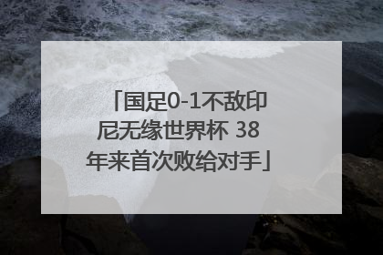 国足0-1不敌印尼无缘世界杯 38年来首次败给对手