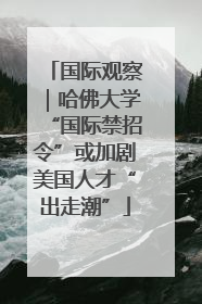国际观察｜哈佛大学“国际禁招令”或加剧美国人才“出走潮”