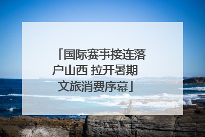 国际赛事接连落户山西 拉开暑期文旅消费序幕