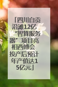 四川自贡沿滩12亿“智算服务器”项目亮相西博会 投产后预计年产值达15亿元