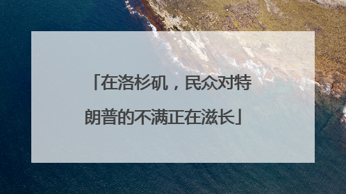 在洛杉矶，民众对特朗普的不满正在滋长
