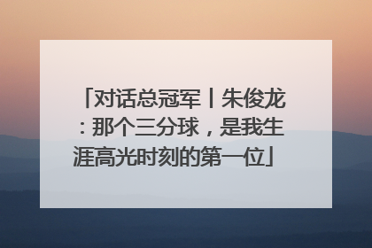 对话总冠军丨朱俊龙：那个三分球，是我生涯高光时刻的第一位