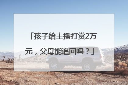 孩子给主播打赏2万元，父母能追回吗？