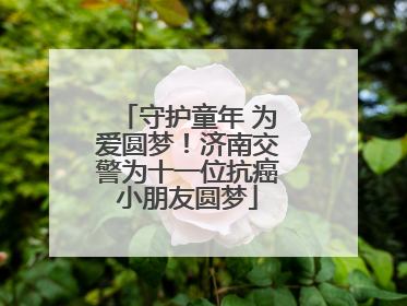 守护童年 为爱圆梦！济南交警为十一位抗癌小朋友圆梦
