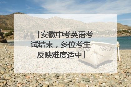安徽中考英语考试结束，多位考生反映难度适中