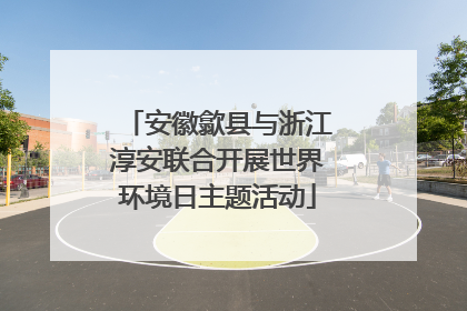 安徽歙县与浙江淳安联合开展世界环境日主题活动