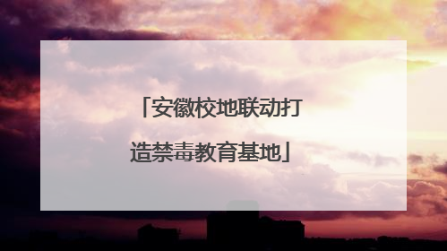 安徽校地联动打造禁毒教育基地