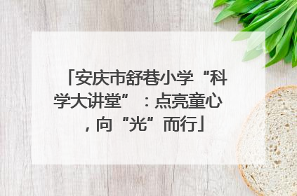 安庆市舒巷小学“科学大讲堂”：点亮童心，向“光”而行