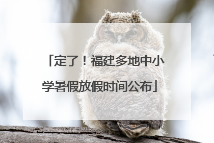 定了！福建多地中小学暑假放假时间公布