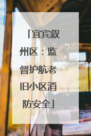 宜宾叙州区：监督护航老旧小区消防安全