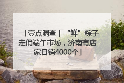 壹点调查｜“鲜”粽子走俏端午市场，济南有店家日销4000个