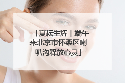 夏耘生辉｜端午来北京市怀柔区喇叭沟释放心灵