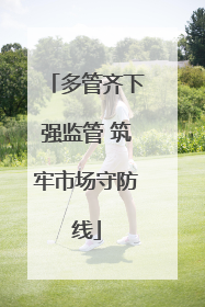 多管齐下强监管 筑牢市场守防线