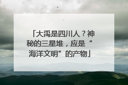 大禹是四川人？神秘的三星堆，应是“海洋文明”的产物