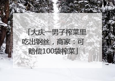 大庆一男子榨菜里吃出钢丝，商家：可赔偿100袋榨菜